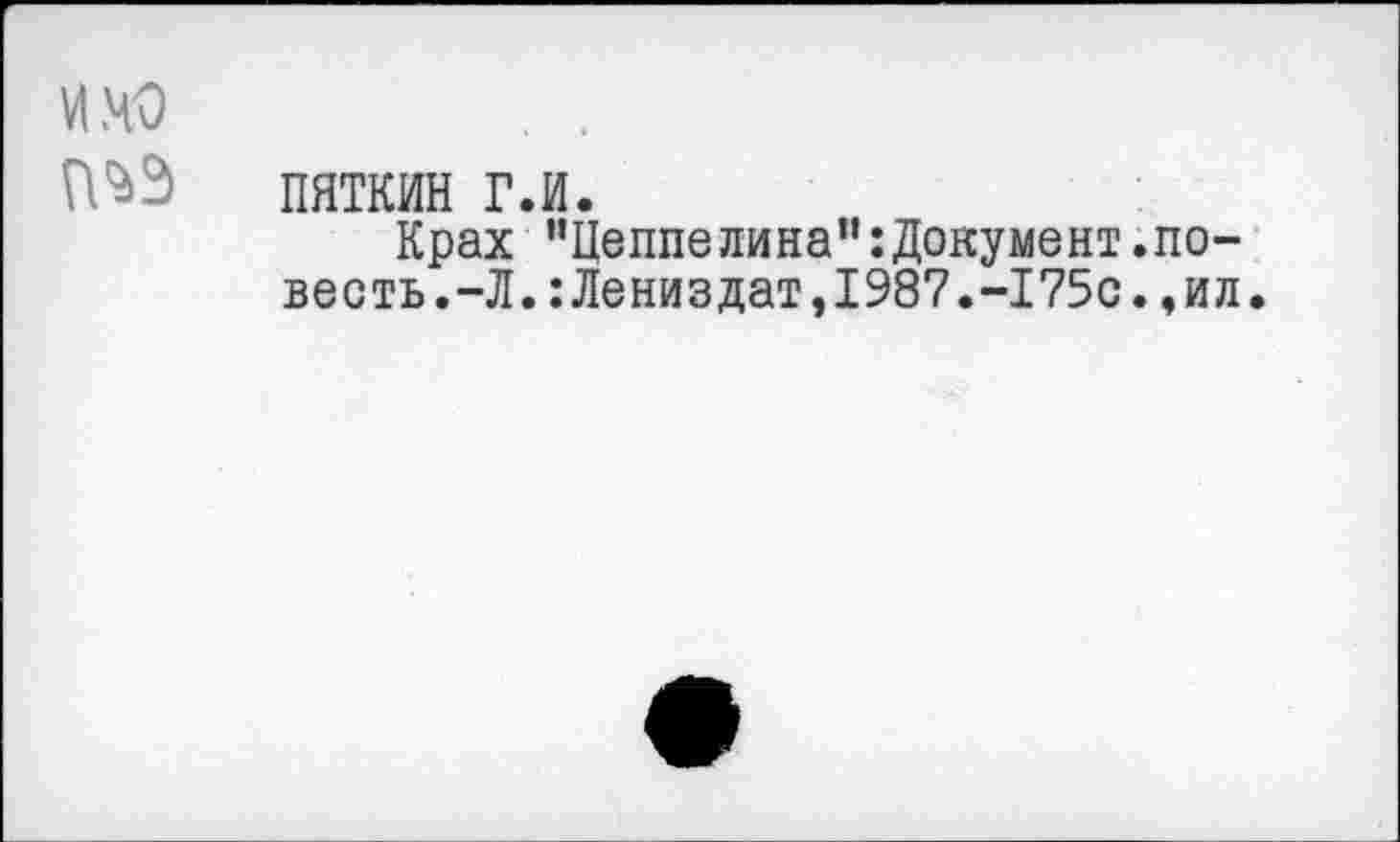 ﻿и.чо . .
ПЧЭ пяткин г.и.
Крах "Цеппелина”:Документ.повесть.-Л.: Лениздат, 1987.-175с. , ил.